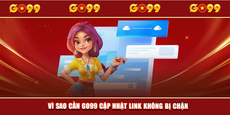 Vì sao cần GO99 cập nhật link không bị chặn
